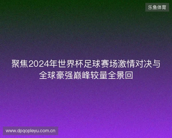 聚焦2024年世界杯足球赛场激情对决与全球豪强巅峰较量全景回