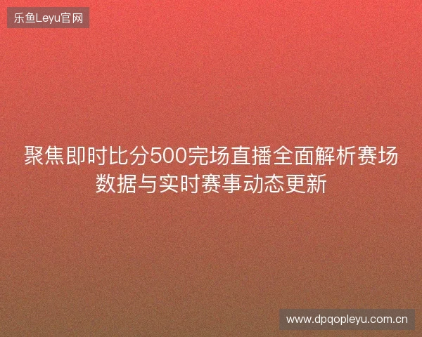 聚焦即时比分500完场直播全面解析赛场数据与实时赛事动态更新