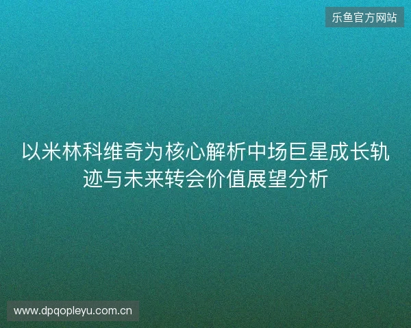 以米林科维奇为核心解析中场巨星成长轨迹与未来转会价值展望分析